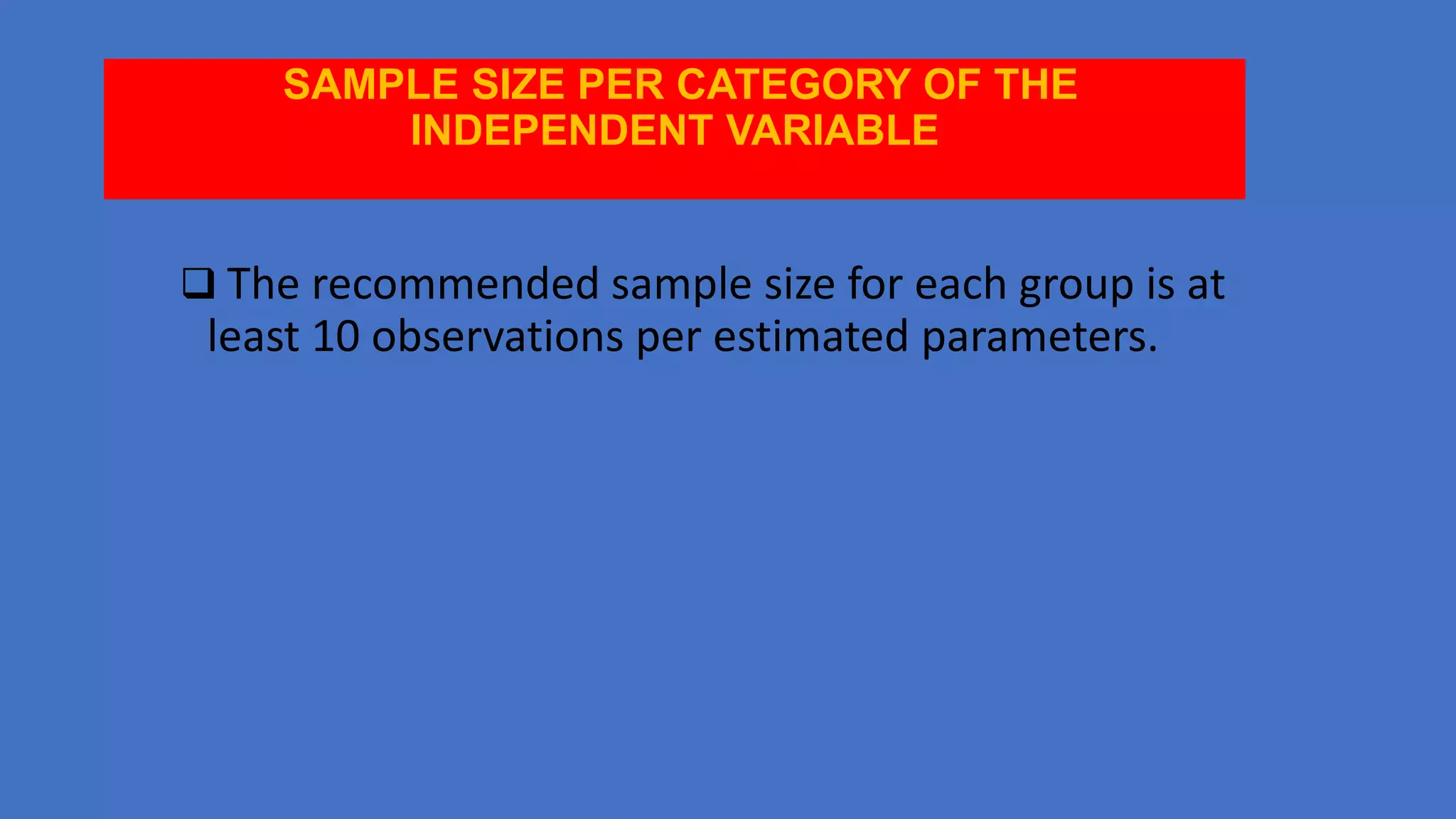SAMPLE SIZE PER CATEGORY OF THE
INDEPENDENT VARIABLE

 The recommended sample size for each group is at

least 10 observations per estimated parameters.

 