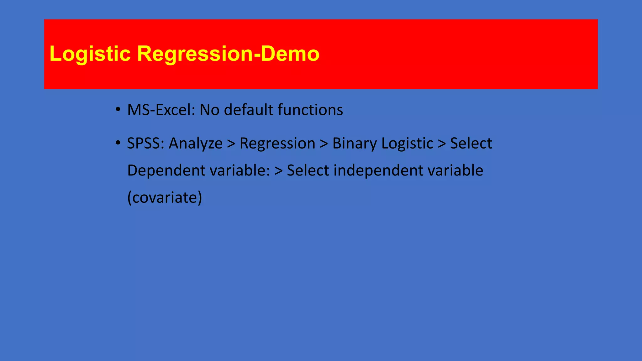 Logistic Regression-Demo
• MS-Excel: No default functions
• SPSS: Analyze > Regression > Binary Logistic > Select
Dependent variable: > Select independent variable
(covariate)

 