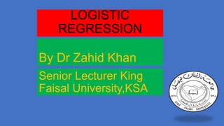 LOGISTIC
REGRESSION
By Dr Zahid Khan
Senior Lecturer King
Faisal University,KSA
1

 
