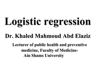 Logistic regression
Dr. Khaled Mahmoud Abd Elaziz
Lecturer of public health and preventive
medicine, Faculty of Medicine-
Ain Shams University
 