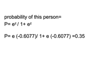 probability of this person=
P= ez / 1+ ez
P= e (-0.6077)/ 1+ e (-0.6077) =0.35
 