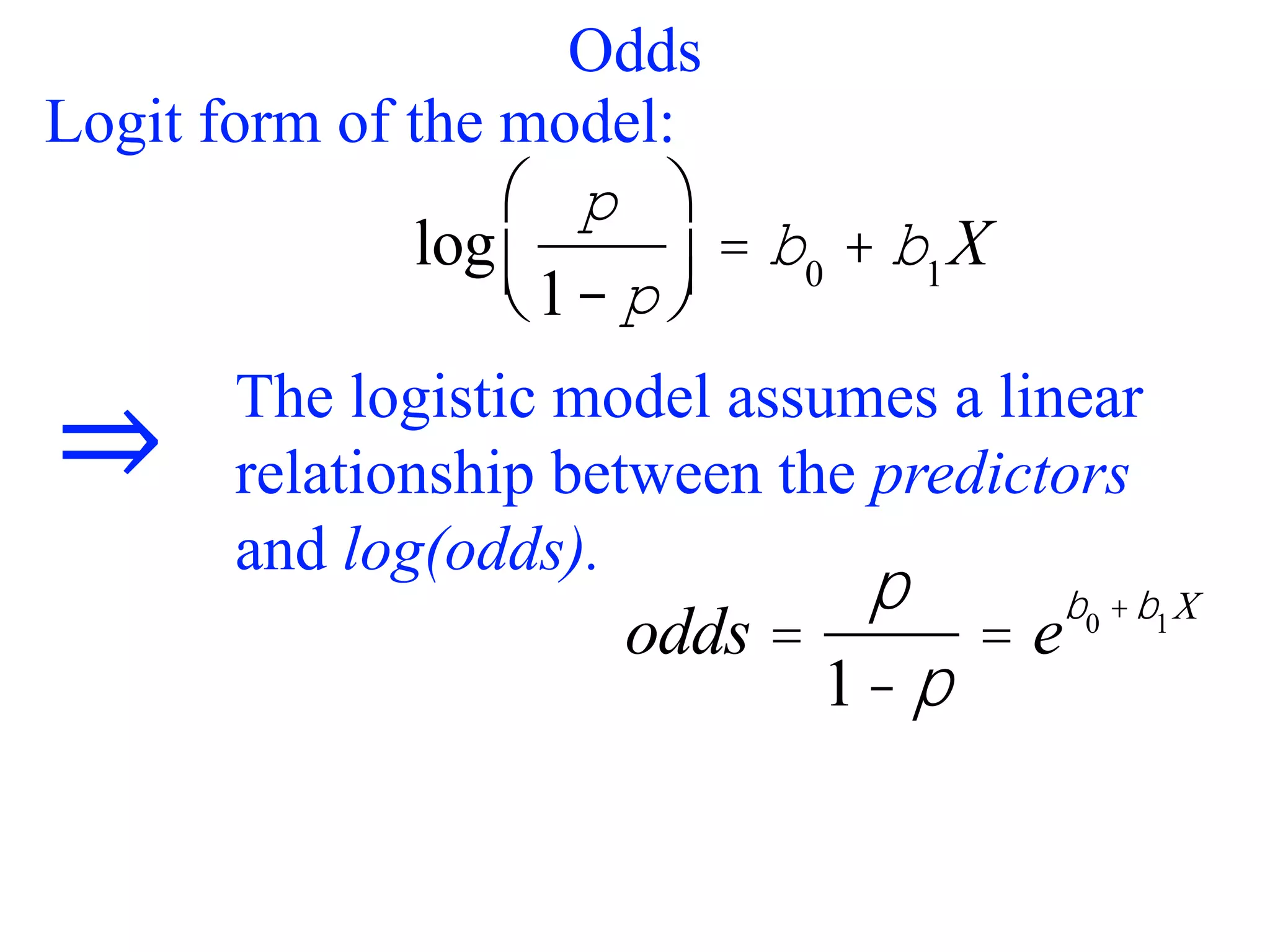 Odds
The logistic model assumes a linear
relationship between the predictors
and log(odds).
log
p
1- p
æ
è
ç
ö
ø
÷ = b0
+ b1
X
⇒
Logit form of the model:
odds =
p
1- p
= e
b0 +b1 X
 