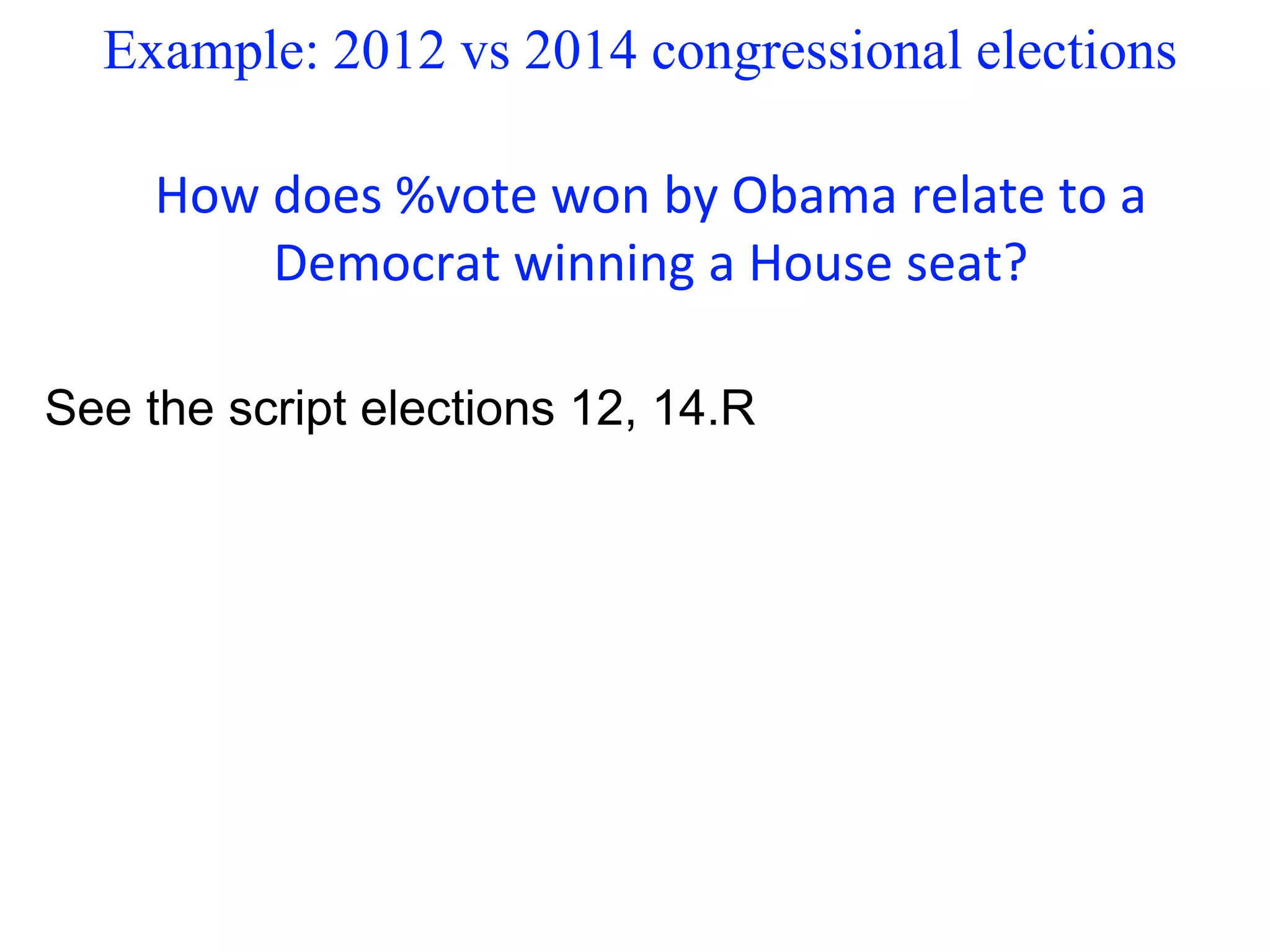 Example: 2012 vs 2014 congressional elections
How does %vote won by Obama relate to a
Democrat winning a House seat?
See the script elections 12, 14.R
 
