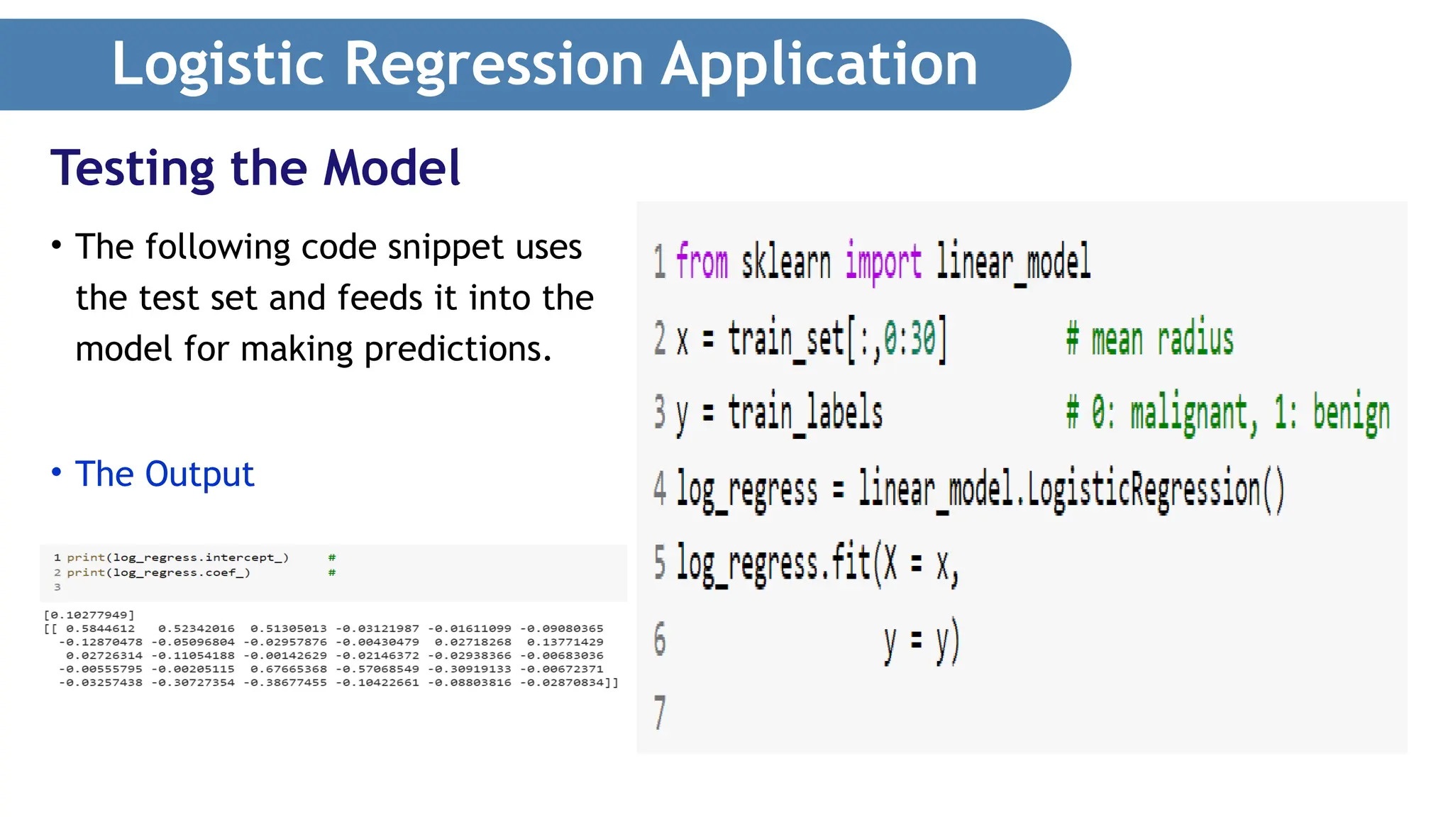 Logistic Regression Application • The following code snippet uses the test set and feeds it into the model for making predictions. • The Output Testing the Model 