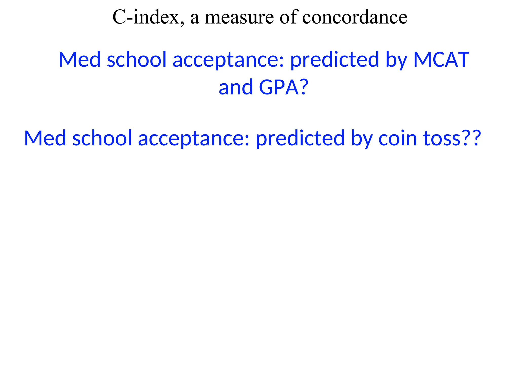 C-index, a measure of concordance
Med school acceptance: predicted by MCAT
and GPA?
Med school acceptance: predicted by coin toss??
 