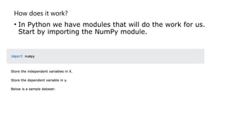 How does it work?
• In Python we have modules that will do the work for us.
Start by importing the NumPy module.
 