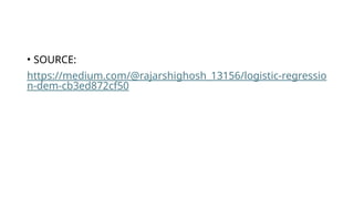 • SOURCE:
https://medium.com/@rajarshighosh_13156/logistic-regressio
n-dem-cb3ed872cf50
 