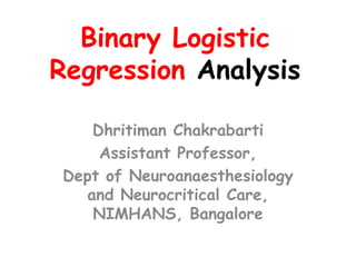 Binary Logistic
Regression Analysis
Dhritiman Chakrabarti
Assistant Professor,
Dept of Neuroanaesthesiology
and Neurocritical Care,
NIMHANS, Bangalore
 