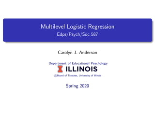 Multilevel Logistic Regression
Edps/Psych/Soc 587
Carolyn J. Anderson
Department of Educational Psychology
c Board of Trustees, University of Illinois
Spring 2020
 