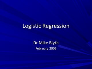 Logistic RegressionLogistic Regression
Dr Mike BlythDr Mike Blyth
February 2006February 2006
 