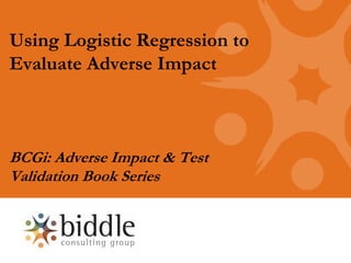 Using Logistic Regression to
Evaluate Adverse Impact



BCGi: Adverse Impact & Test
Validation Book Series
 