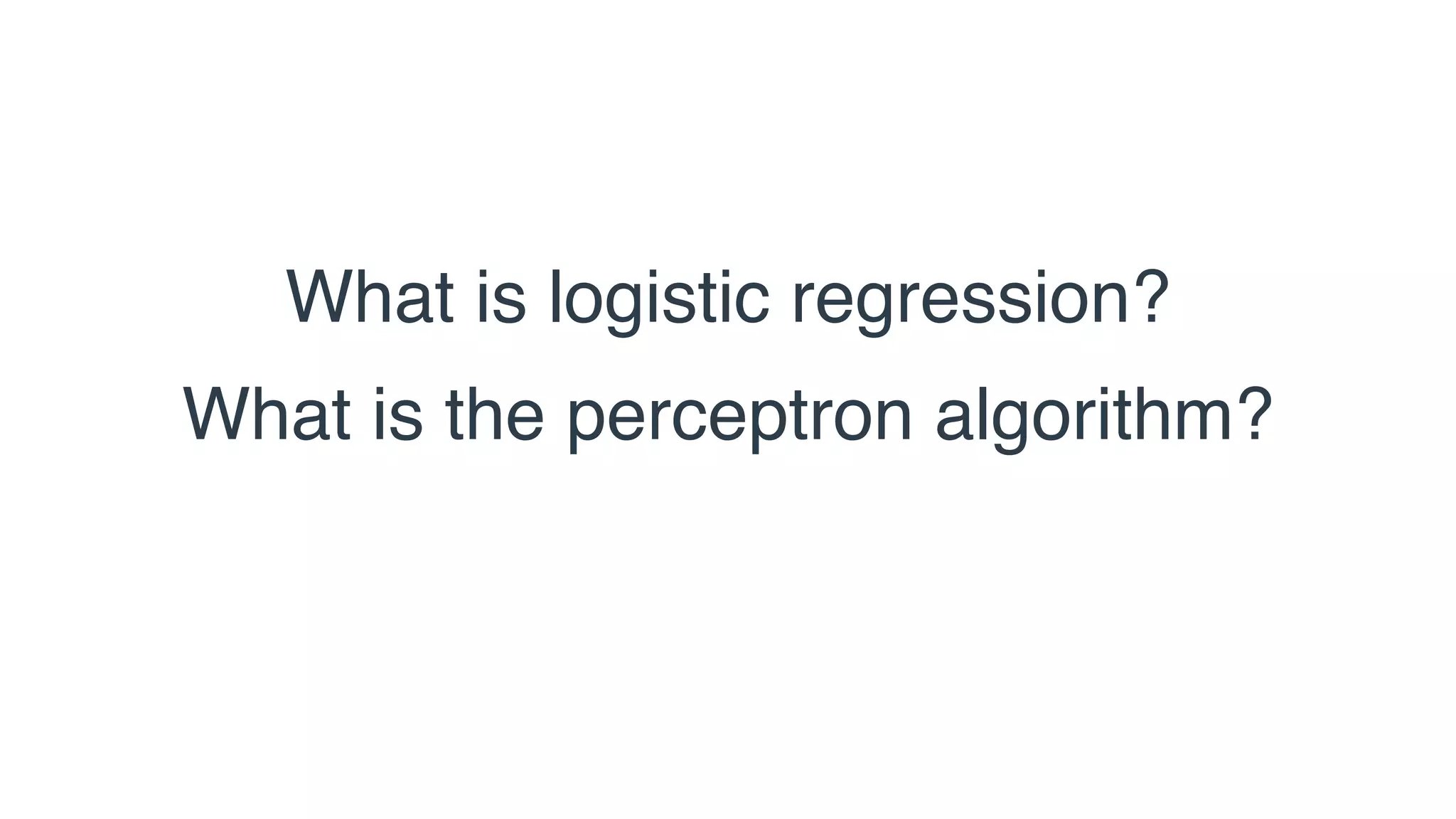 What is logistic regression?
What is the perceptron algorithm?
 