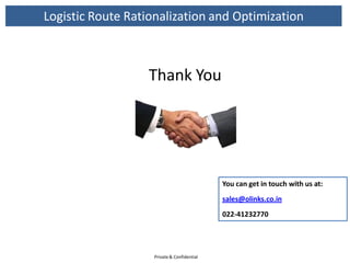 Logistic Route Rationalization and Optimization



                   Thank You




                                            You can get in touch with us at:
                                            sales@olinks.co.in
                                            022-41232770




                   Private & Confidential
 