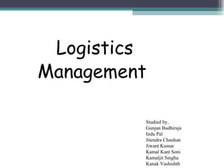 Logistics  Management Studied by, Gunjan Budhiraja Indu Pal Jitendra Chauhan Jiwant Kumar Kamal Kant Soni Kamaljit Singha Kanak Vashishth 