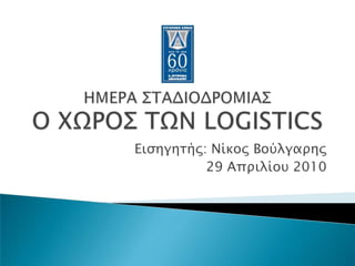 ΗΜΕΡΑ ΣΤΑΔΙΟΔΡΟΜΙΑΣΟ ΧΩΡΟΣ ΤΩΝ LOGISTICS Εισηγητής: Νίκος Βούλγαρης 29 Απριλίου 2010 