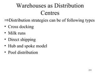 Warehouses as Distribution Centres Distribution strategies can be of following types Cross docking Milk runs Direct shipping Hub and spoke model  Pool distribution 