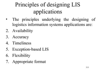 Principles of designing LIS applications The principles underlying the designing of logistics information systems applications are: Availability Accuracy Timeliness Exception-based LIS Flexibility Appropriate format 
