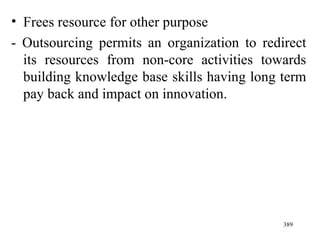 Frees resource for other purpose - Outsourcing permits an organization to redirect its resources from non-core activities towards building knowledge base skills having long term pay back and impact on innovation. 