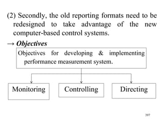 (2) Secondly, the old reporting formats need to be redesigned to take advantage of the new computer-based control systems.  ->   Objectives  Objectives for developing & implementing performance measurement system . Monitoring Controlling Directing 