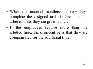 When the material handlers/ delivery boys complete the assigned tasks in less than the allotted time, they are given bonus. If the employees require more than the allotted time, the disincentive is that they are compensated for the additional time.  