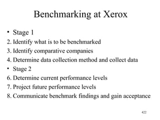 Benchmarking at Xerox Stage 1 Identify what is to be benchmarked Identify comparative companies Determine data collection method and collect data Stage 2 Determine current performance levels Project future performance levels Communicate benchmark findings and gain acceptance  