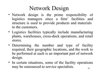 Network Design <ul><li>Network design is the prime responsibility of logistics managers since a firm’ facilities and struc...