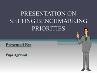 PRESENTATION ON
SETTING BENCHMARKING
PRIORITIES
Presented By:
Puja Agrawal
 