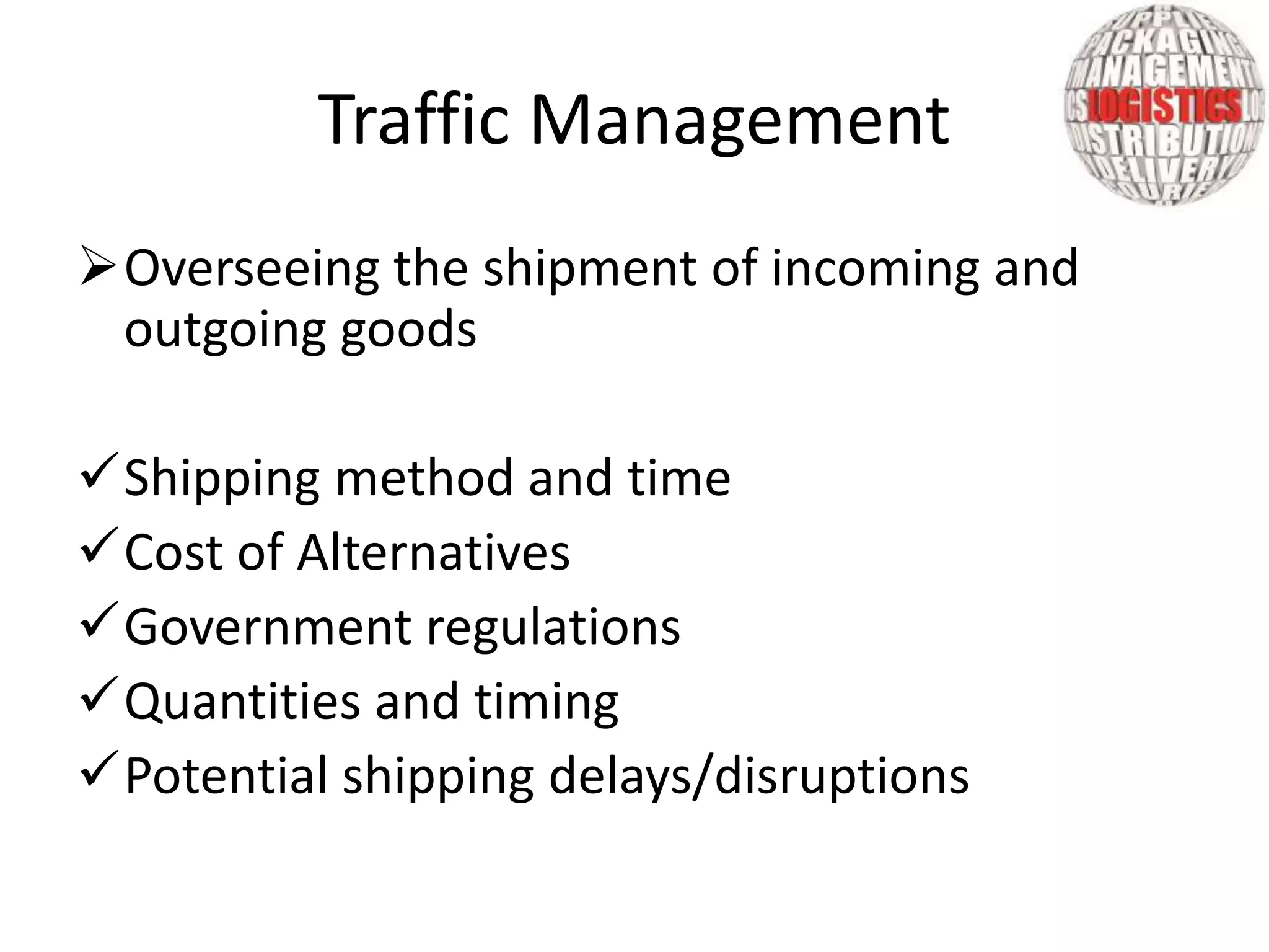 Overseeing the shipment of incoming and
outgoing goods
Shipping method and time
Cost of Alternatives
Government regulations
Quantities and timing
Potential shipping delays/disruptions
Traffic Management
 