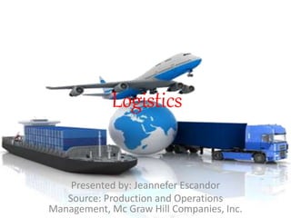 Logistics
Presented by: Jeannefer Escandor
Source: Production and Operations
Management, Mc Graw Hill Companies, Inc.
 
