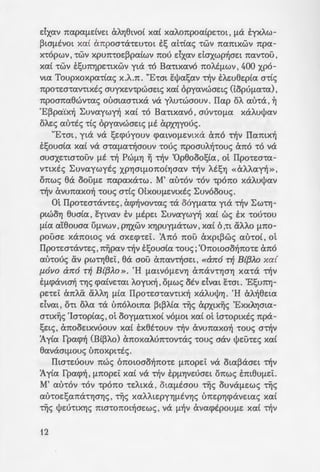 dxav napa(ldVEt CxAYj8tvo( xa( xaA07tpoa(pE'tOL , (l(X EYXAW-
~ta(lEVOt xa( Cx7tpOa't<:hEU'tot ES at"t"Lac; 'tWV namxwv npa-
X"t"Opwv , 'twv xpu7t'tOE~paCwv nou e:Ixav daxwp~aEt nanou ,
xa( 'tWV ESU7tYjpE'tLXWV yta 'tO Ba'ttxavo 7tOAE(lWV , 400 xpo-
vta Toupxoxpa•Cac; x .A.1t. "E•at E:l)Ja!;av ~v EAEU8Ep(a a•Cc;
7tpO'tW't<XV'ttxtc; auyxEnpwaEtc; xa( opyavwaEtc; (topU(la'ta) ,
npoanaewv•ac; oumaa'ttXa va YAU"t"Waouv . Ilap OA au'!a , ~
'E~pciCx~ ~uvaywn xa( 'tO Ba'ttxavo , aUV'tO(la xaA.ul)Jav
OAEc; C(U"t"Ec; "t"Lc; opyavwaEtc; (lE CxPXYJYOUc;.
"E'tat , yta VeX SECf>UYOUV q>atVO(lEVLXcX Cx7t0 't~V Ilamx~
E!;oua(a xa( va OLa(la~aouv 'touc; npoauA~'touc; exno 'tO va
auaxE'ttmouv flE ~ PWflYJ ~ ~v 'Op8ooo!;Ca , ot Ilpo•w•a-
ntxtc; ~uvaywytc; XPYJat(l07tOLYjaav 't~V AESYJ « CxAAay~ »,
onwe; ea OOU(lE napaxa'tw. M' C(U'tOV 'tOV 'tp07t0 xaA.ul)Jav
~V CxVU7t<XXO~ 'touc; a't(c; OlxOU(lEVLXEc; ~uvooouc;.
QL IlpO'tEO'tcXV'tEc;, CxCf>~VOV'tac; '!eX OOYfl<X'ta yta 't~V ~ W"t"Yj-
ptWOYj eua(a , E:ytvav EV (lEpEt ~uvaywn xa( we; EX 'tOU'tOU
(lL<X a'Ceouaa U(lVWV , PYJXWV XYJPUYflcX'tWV , xa( 6 ,'tt aAA.o (l1tO-
pouaE xanotoc; va aXECf>'tEt . :Ano 7tOU exxpt~wc; <XU'tOL , OL
IlpO'tEO'tcXV'tEc;, 7t~pav ~V ESOUa(a 'touc;; '0notoa0~7tO'tE Cx1t0
C(U'tOUc; av pW'tYj8Ei: , ea aou exnav~aEt , «lX1tO ·~ B{{3Ao xa{
f10VO an6 ·~ Bt{3AO». 'H (l<XLVO(lEVYj Cx1tcXV"t"YjaYj xa'ta 't~V
E(lq>avw~ •YJc; cpa(vE'tat A.oytx~ , D{lwc; otv e:Ivat hat. 'E!;unYJ-
pE'tEL anA.&. UAAYj (lLa IlpO'tEO't<XV'ttX~ xaA.uljJYj. 'H (xA.~8Eta
dvat , o'tt oA.a 'ta tmoA.oma ~t~A.Ca ~c; expxtx~c; 'ExxA.Yjata-
a'ttx~c; 'la•opCac;, ot ooy(la'ttxo( VO(lot xa( ot ta'toptxtc; npa-
SEtc; , Cx7t00ELXVUOUV xa( EX8E'tOUV ~v CxVU7t<XXO~ 'touc; a~v
:Ay(a fpacp~ (B(~A.o) exnoxaAU7t'tOV'tac; 'touc; aav ljJEU'tEc; xa(
8avaat(lOUc; tmoxpt"t"Ec;.
Ilta'tEUOUV nwc; 07tOtoa0~7tO'tE (l7tOpEt VeX Ota~aaEt ~V
'Ay(a fpacp~ , (l7tOpEi: xa( va ~v EPflYJVEUaEt onwe; E7tt8U(lEt.
M' au•ov •ov •pono 'tEAtxa , ow{ltaou ·~c; ouva(lEwc; ·~c;
au'toE!;ana•YJaYJc; , •~c; xaAAtEPYYJflEVYjc; unEpYjcpavEtac; xa(
~c; ljJEU'tLXYjc; 7tta't07tOt~aEWc; , VeX (l~V CxV<XCf>EpOU(lE X<XL ~V
12
a(lap't(a , ~ 6no(a npoxa"A;:~ oa
xpuvov'tat oA.o xa( nEptaao-:=::
ypa(l(l~ 7tOU ot :Anoa'tOAot ~;:·
ot namxo£ xa£ ~ auvaywn. zC!
IlpO'tEO'tcXVLEc; 7t0L(lEVEc; ,exr:au.•
Evanta a'ta 06y(la"t"a xa( -...; -:-
"Oc; EX 'tOU'tOU , flE Tijv au;/.
nEptaao'tEpa 8u(la'ta , • a 61.o~~
'tEpEe; atptaEtc; xa( at CxY.O!la
flap•upEc; •ou 'IExw~&. ~ o~ X
aAAouc; aa't<XVLXOUc; Cx7t0XpUQ'.G"
Tijv 'Ay(a fpacp~ yta VeX a71j{Y.~O
"O'taV 6 7tpW'tEpyaTYJc; au-:i;;
poe;, pw(latoxa8o"Atxoc; flOV<rf.O:
'tOV ~a'tav&. va cpuyEt Cx7t0 -:o'
v~aEt (lL<X Cx(lE'tcXXAYj'tYj au •
aEt , yta•C 6 Aou8YJpoc; otv fl7.
nCaw a'touc; otwy(ltvouc; 'Ava-:
A.oy(Ec; noA.Atc; ,yqovoc; xavz~
 