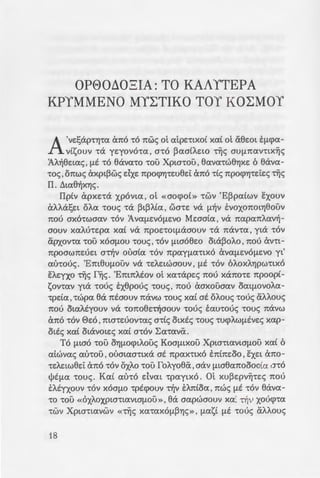 OP00Ll03IA: TO KAAYTEPA
KPYMMENO MYL:TIKO TOY KOL:MOY
A've:!;ap1"'YJ1"CX an6 1"0 nwc; ot atpe:-rtxo[ xa[ ot a8e:ot Efl<pCX-
v[souv -ra ye:yov6-ra , a-r6 ~aa[Ae:w -r~<; auf1.ncxv-rtx~c;
1A~8e:tac;, flt -r6 8ava-ro -rou Xpta-roo, 8ava-rw8'Y]xe: 6 8avcx-
1"0<;, onwc; axpt~W<; dxe: npO<p'Y]1"E:U8e:t ana -r[<; npO<p'Y]Te::ie:c; ~<;
IT. ~ta8~X'YJ<;.
flp[v apxe:-ra XPOVta, ot «aO<pOl» -rwv 'E~pa[wv EXOUV
aAJ-a!;e:t OACX -roue; -ra ~t~A[a' wa-re: va fl~V E:voxonOt'Y]800V
nou ax6-rwaav 1"0V 1VCXflSVOflSVO Me:aa[cx' va napanACXV~­
aouv XCXAu-re:pa xa[ VeX npoe:-rOtflcXaOUV -ra nana , yta 1"0V
arxov-ra 1"00 XOaflOU -roue;' 1"0V flta68e:o ota~OAO ' nou av-rt-
npoawne:ue:t anjv oua[a 1"0V npcxyf1.CX1"tXO aVCXflSVOflSVO yt'
au-roue;. 'Em8Uf1.00V va -re:Ae:twaouv' [lt 1"0V 6AOXA'YJPW1"tXO
EAe:yxo ~<; f~<;. 'EmnAtov ol xcx-rape:c; nou xano-re: npoop[-
sov-rcxv yta -roue; E:x8pouc; -roue;' nou aaxooacxv OCXlflOVOACX-
-rpda' -rwpa 8a ntaouv navw -roue; xa[ at OAOU<; -roue; aAAOU<;
nou otaAtyouv va -rono8e:n]aouv -roue; ECXU-rouc; -roue; navw
a no 1"0V 0e:6' ma-re:uov-rac; a-r[c; otxtc; -roue; 1"U<pAW[ltve:c; xap-
ott<; xa[ otavote:<; xa[ a-r6v LCX1"CXVCX.
To f1.ta6 -roo O'YJflO<ptAooc; Koaf1.txoo Xpw-rtavtaf1.ou xa£ 6
atwvac; au-roo' ouatcxa-rtxa at npax-rtx6 E:n[ne:oo' sxe:t ano-
1"E:Ae:tw8e:t ana -r6v OXAO -rou foAyo8cx ,aav f1.ta8anoooa[cx a-r6
IJ>tfl.CX -roue;. Ka[ CXU1"0 dvat -rpcxytx6. mxu~e:pv~-re:c; nou
E:Atyxouv -r6v x6af1.o -rptcpouv n]v E:An[oa, nwc; flt -r6v 8ava-
-ro -roo «OXAOXpta-rtavtaflOU», 8a aapwaouv xa[ n]v xou<p-ra
1"WV Xpta-rtavwv «-r~c; XCX1"CXXOfl~'Y]<; »' flCXSl [lt -roue; aAAOU<;
18
unoxpt-rtc; IJ>e:uooxp w-: ~a JOu:;
'E8vwv ' yta va Aa-rpt~J>ou I -:6
'H CXU1"0flt8'Y] 1"WV CXU"70<Tf.i O.
A'YJ<; aw-r'Y]p[ac; , dvat -poflcxz-:~·_
xve:t -r[<; npax-rtxt<; nou a zoi.o
1"00 0e:oo. fta napaoe:tyf.LCX ..
Bpe:1"1"CXVtXa V'Y]ata cm6 "70'1 1o :
n]v E:nox~ nou 6 Kwva-a :r.~ o:;
Kwva-rav-rw aav owpo .7ri" o~
EXXA'Y]a[a xa[ auvtxtse: va u;:~
atwva' EVW ~ptax6-rav xa-:w a
otxouf1.e:vtxwv Luv6owv. To-:e:
-roo foAyo8cx cmocpaaws vex e:
v-rwa'YJs -roo ~u-rtxou Buscx,-:-r.o
<pOVtX~ auve:pyaa[a nou 0IOflCX~
m atpe:-rtxtc; npoana8e:te:; ..
V'YJ -roo ~u-rtxoo x6af1.ou. ;:s-: J
aXCXO'YJflCX.tXcX , otxOVOfltXa . flS -
flOU<;.
1pyo-re::pa XP'YJatf1.onot~6r. z
an]v npoana8e:ta va se:<pu;ou
La-rcxvtx6 maatflO a-roue; E: 11a;:
~uae:w<; , avas~T'Y]aCXV nJVEl Sv
npayflCX1"tX01"'YJ1"CX ~1"CXV fllCX <;>ex
nova uno~O'Y]8~aouv n]v T.poa•.
86oo!;ou rxvouc;, auvootY.a. ::'i S
8tflSV'YJ avayxat01"'YJ1"CX UT.CXp~v- :; .
-roue; -runouc;, ~e:~atwve:t 71i'' ~u.
afl.OO , at fl.leX auve:x~ av-:ta-:a - •
nta[l.O<; ea dxe: au-roxa-a a-:pa
a1"CXV'ttaf1.0<;.
Au-r6 axpt~wc; -r6 axt ow ~-:
aU8e:v-rtxouc; dAtxptve:ic; T.~a-:ou
va fl.~ Otcx<ptpouv xa[ TO~U a ;:o
 