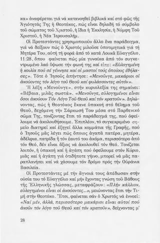 XCX» avcxcpspncxt yt6: VeX xcx·mvOYj8E:t ~t~Atx6: XCXL a-r6 Cf>WS TIJS
'Ayt6-rYJ-r6:s TYJs ~ 0e:o-r6xos , nws e:Ivm oYJAcxo~ -r6 aufJ.~OAo
-rou awfJ.cx-ros -rou Xpw-rou ,~ 'totcx ~ 'ExxAYJa(cx ,~ NufJ.cpYJ Tou
Xpta-rou , ~ Nta 'Ie:pouacxA~fl.
Ot ITpo-re:a-r6:v-re:s XPYJatf1.07tOtOUV aAAo EVCX ncxp6:oe:tyfl<X '
yt6: v6: od!;ouv 1tWS 6 Xpta-r6s flLAouae: l>7t0'1'Lfl.Yj"ttX6: yt6: '~
MYJ-rspcx Tou ,cxo-r~ -r~ cpop6: an6 -r6 xcx-r6: Aouxii EuayytJ..w ,
11 :28 , onou cpcx(vncxt nws fl.LCX yuvcx(xcx an6 -r6v auyxe:-
v-rpWflEVO ACXO ul)>wae: ~v cpwv~ "t'YJS xcx( e:Ine:: «EUAOyr}{-livr;
~ XOtA{a TrOU ai yivvr;ac: xa{ o[ f-l<Xaro{ TOVS" orro{ous- i8~Aa­
ac:s-». T6-re: 6 'IYJaous an~v-rYJae:: «Mc:vouvyc:, {-laxapwt o[
axovovrc:s- r6v }.6yo TOU ewu xa{ q;uAaaaovrc:s- aur6v » .
'H AEsYJ «Me:vouvye: », a-r~v xuptOAe:s(cx 'YJS aYjfJ.CXLVE:t:
« Bs~cxtcx, fltAiXS awa-r6: » . «Mc:vouvyc:, c:u}.oyr;{-liVot c:lvat
oaot axovouv T6v A6yo Tau fJc:ou xa{ r6v xparouv » . ~YJAW­
vov-rcxs , nws ~ 0e:o-r6xos sxcxve: tmcxxo~ a-r6 8EAYJfl<X -rou
0e:ou , oe:x6fl.E:VYJ -r~v ~6:pxwa~ Tou fLEaa a-r6 ITcxp8e:vtx6
aWfLCX TYJs , -rov(sov-rcxs E"tat -r6 7tcxp6:oe:tyf1.6: 'YJS , 7tOU ocpd-
AOUflE: v6: axoJ..ou8~aOuf1.e:. 'EmnJ..sov,-r6 auyxe:xptfl.EVO aYJ-
flE:tO Ot<X"t'Yjpe:i: xcx( ESYJYE:t aAAcx XOflflcX"ttCX '~S fpcxcp~s ' 7tOU
6 'IYJaous fl.CxS Atye:t nws onows aycxnii ncx-rspcx , fl.YJ"t'Epcx ,
aosAcptcx ,ncx-rp(ocx ~ -r6v tcxu-ro -rou ax6f1.cx ,ne:ptaao-re:po an6
-r6v 0e:6 ' OEV e:Ivcxt asws v6: CxXOAou8e:i: "t'OV 0e:o. Tov(se:-rcxt
AOt7tOV ' ~ tmcxxo~ xcx( ~ ay6:7tYj 7tOU ocpdAOUflE: a-rov KuptO '
fl.LCxS xcx( ~ ay6:7tYj yt6: 6-rto~no-re: ntvo , f1.7tOpe:i: v6: fl.CxS 7tCX-
pcxnAcxv~ae:t xcx( v6: x6:aOUf1.E: "t'OV opOflO npos ~v Oop6:vtcx
BcxatAdcx.
Ot ITpo-re:a-r6:v-re:s fl.E "t~V ayvot6: -rous antowaav a-r~v
ooa(cx "t'OU '1'0 EocxyysAtO xcx( fl~V sxov-rcxs yvwaYj "t'OU B6:8ous
-r~s ' EAAY)VtX~S yJ..waaas , fl.E:"tcxcpp6:souv: «llA~v xaAAWV,
C:UAOyr;{-liVO£ dvat o[ axouovrc:s-...», fl.E:LWVOV"t'CXS hat ~v Tt-
fl~ a~v 0e:o-roxo. "E-rat , cpcx(ve:-rm a6:v 6 Xpta-ros v6: E:vvoe:i::
«Na{ {-liV, aAAa, nc:pwa6rc:po f-l<XXapwt dvat aura{ nov
axouv r6v A6yo TOU ewu xa{ r6v xparouv », odxvov-rcxs fl.'
28
CXO"t'OV "t'OV '1'p07t0 , apVYjnzf.
MYJ-rspcx Tou. 'Evw 6 Xpw-:6; o
-rou anrJu8uve: -rov A6yo . szs:.
-r~v o~Awa~ 'YJS xcx( ayvos~ ;.,.
np6s ~v fl.YJ"t'Epcx Tou . "E-:a~. o
XAYJa£cxs nou 'topuae: 6 Xp~a-:o
~Asnouv ~v ITcxvcxy(cx a6: ~ :.-.~a
'Op86oo1;ous ~ fl.YJ'Iipcx Tou 0 =:
Eivcxt E:UXOAO v6: oe:i: ZO:'IS
EXOUV XCXflfl.LcX axEaYj OU":S flO: b
Mtaa a~v 7tE:tafl<X"ttY.~ -:ou; ;:~
vo -r6v -rpono v6: tx8povl.aou•J .
Ae:fl~aouv oJ..ous -rous 'Ay£ou; .
'Ayw rrve:ufJ.cx. 'Axpt~ws -:6 -~o~o
ot 'Iouocxi:ot , ot a8e:'ta-rss;
'H 'Ay(cx fpcxcp~ Ate:t , o-: ~ T, 'E
7tVE:Uf1.CX , EV<XS VOUS- 0t T.po-:s
axov-rcxt at 7tA~PYJ ouacxpfJ.O'I~a
so -rous a-r6: ne:ptaa6-re:po: ~r. .
OXAOU "t'OU roJ..yo8iX) . "E- m 0~
xouae:s 6J..ty6:pt8f1.e:s 6f1.6:oe::; -:o
v6: yJ..u-rwaouv ana ~v v-po;:i,
VYJS auyxuaYJS.
M(cx ano-rp6ncxtcx E:ncx Je:vw
nou 86: ooYJnae:t -r6: 8uf1.cr:o:
Xpta-rtcxvtaf1.6 xcx( fl.L<X uT.ou)-r;
aA~8e:tcx<; , ou-rws wa-re: v6: e:~ ~CP
pcxv-re:~ou fl.E -rov 6pYjaxe:u-:tzo '
xaJ..6: nws e:Ivm o 'An£xpta-:ol
 