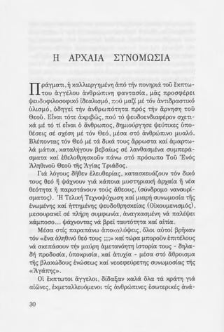 H APXAIA L:YNOMOL:IA
IIpay{.lO:"tt ,~ XO:AALEPYYJf.lEVYJ a no ~v 1tOVYJpta 'TOU EX1t'TW-
'TOU ayy€/..ou av8pwmVYJ cpa:na:ata: , f.lCxS 7tpoacp€pe:t
ljJe:uoocptAoaocptxo toe:a:Ata{.lO ,1tOU f.lO:st f.lE -rov av"ttopa:a'TtXO
UAWf.lO , OOY)ye:i: ·~v av8pw7tO'tYJ'TO: 1tpos ·~v apvYJaYJ 'TOU
E>e:ou. Etva:t 'TO"te: axpt~WS , nou 'TO ljJe:uooe:vota:cp€pov axe:•t-
xa f.lE 'TO 'tt dva:t 6 av8pwnoc; ' OYJf.ltOUpyYJaE ljJe:U"ttXES U1tO-
ee:ae:tt; at axtaYJ {.lt 'TOV E>e:o , {.lEaa: OLO av8pwmvo f.lUO:AO.
B/..Enona:t; 'TOV 0e:6 {.lt 'Ta otxa 'TOUt; appwa'Ta: xa:t cXf.lO:p"tw-
Aa f.La•w , xa:•a:/..~youv ~e:~a:Cws at J..a:v8a:af.1.tva: aufJ.ne:pa-
af.La:•a: xa:C E:8e:J..o8pYJaxouv navw a•o np6awno Tou 'Evos
:Af..YJ8tvou E>e:ou ~s AyCa:s Tptaoos.
fta Myous o~ee:v E:J..e:u8e:pta:t;, XO:'Ta:axe:uasouv 'TOV OLXO
'TOUt; ee:o ~ ljJaxvouv yta xa7tOta: fJ.Ua"tYJpta:x~ apxa:Ca: ~ VEO:
8e:O'!YJ'TO: ~ na:pta-ravouv 'Touc; a8e:out; , (auvopOf.lO va:voupt-
a{.la:"tot;). 'H Te:f..tx~ Te:xvoljJuxwaYJ xa:C fJ.ta:p~ auvwf.LoaCa: ~c;
E:vwfJ.tvYJc; xa:C ~nYJfJ.EVYJS ljJe:uoo8pYJaxda:s (otxouf.1.e:vta{.l6c;) ,
f.lWOupa:ve:i: ae: 1tA~PYJ aU{.l(j)WVLO: ' ava:yxa:afJ.EVYJ va 1tO:AEljJe:t
Xaf.1.1tOao ... ljlaxvona:t; va ~pe:i: 'TO:U'TO'TYJ'TO: xa:t a:hta:.
Mtaa: a-rCs na:pa:navw anoxa:MljJe:tt; , of..at a:tnot ~p~xa:v
'TOV «EVa: aAYJ8tv6 8e:6 -rout; ;;;» xa:t "twpa: f.1.1tOpouv E:m-r€/..out;
va axe:naaouv ~v f.lO:UPYJ a{.lE'TO:VOYJ'TYJ ta•opta: 'TOUt; - OYJA0:-
0~ 1tpoooaCa: , U1t0Xptata: ' xa:C a•uxCa: - {.lEaa: a'!O a8pota{.lO:
~c; ~Aa:xwoout; Evwae:wt; XO:t ve:oe:cpe:upELYJS aUVW{.lOata:t; ~S
«AyanYJc;».
m EX1t'TW'!Ot ayye:Aot ' oCOa:!;a:v xa:Aa OAO: '!a xpacYJ yta
a:twve:s , EXf.lE'TO:AAEUOf.lEVOt 'ttt; av8pwmve:s E:aw-re:ptXES ava-
30
yxe:t; , XO:t 1tpoana8Yjaa:v va a• .c
e:s ·rou E>e:ou ' otoa axov-:a:::; u.-:01
-rov•a:s dpwvtxa xpta'TtO:'J~Y.o ~o!
xa XO:"ttf..YJSO:V a"t~V a:tpwr. -:1
ayye:Aot ' XO:'TE~O:AAO:V e:lh:oi.o: -:
J..e:noupywv•a:s f.lE voYJ•tx€::; s~Y.c
"tpda: XO:t 1tpOa'tO:'TEUOUV ~'.1 a
·~s a:tnoee:waYJs f.lE no/..J..s:; ...
o~8e:v OlxOUf.lEVWf.lO.
Mtaa: cmo •ov ~oupxo -:ou
ot 1tAO:VE{.ltvot av8pW7tOt. xo:8s ~
xa:J..ucp8e:i: ~ nAaVYJ •ouc;. suY.oi
pona:t. Mt J..Cya: Myto:. f.lt .-:ape
xa:t ~V 'toto: a"ttYf.l~ f.lWOUV !J.S ;_..
Mtaa: at of..e:s 'Ttt; npoxp~a-:~
xpta"ttO:VtXES 7tpo-runwae:t::;. 0~
1tOWUV 1tOVYJpa ,yta va a;:oosi~
ata: , otv e:Iva:t "tt1tO'TO: anouoa~
6 0e:ot; EXcppaa"tYJXE at OASS ~­
no. "OJ..e:s ot npoxpw•ta:vtxt:; 8p
~S Me:yaAYJS MYJ•€pa:t;, f.lt o~o:
Pacha Mama, lvavva, VAp-:21-<-~
«8e:ous» nou cpove:ueYJxa:v Y.a~
fJ.Ous , 'Aowvts , "Omptc;). Au-:s;
~'TO:V ot 7ta:yi:oe:t; yta ~V f.lSiJ.Q
'TOUt; anpoae:X"tOUt; a'TO aU{.li:2p~
ytxa. '0 axonoc; ~s a pxo:£o:::;
cp~ a•Cs «Ptse:s», yta:•Cf.lE - ov o
Xa8e: apxa:i:ot; aa:'!O:VLXO<; i:O: 2
Mt VYJcpaAta: yvwaYJ xa:( a;:
xe: a'!OV av8pwno aav av8pw-:o
nou apxtae: xa:C va f.lCxS odl;s•. -:
oc; , nowexac .cdf.La:a•e: E:f.Ls~; ·
 