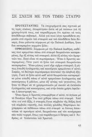 - . ave:!;ap"'CYJ-
.w-:s at ota-
. axono nou
- "4:; 'Op8ooo-
-:a te:<; xa[ otv
: atno "tO "te:-
- . aoov (E:vvow-
oualV cdnii~»
:x f._ouv nAavrJ8e:i:
•f~ouv va npo-
JrJ. "Oflwc; OAOt
~., :; ·ExxAYJOtac;,
:: -:poxe:t"tat va
zs-:a OXAYJp~ yta
; . :-. .-:€va xpuljJouv
T"- ""';OS 6 L:a"t<XVCX<;,
GWI.cX "'COU<; O"'CO
-; -:oG:; ·opeooo!;ouc;
c;;:a8ouv va npo-
;.. f~ouv xavtva ot-
~.~tJ:; OOYJyouv a~v
: :; :::lat E:nnaAflE-
-: -a-:a!;~ "touc;. To
- . ":S"t"Ot<X va av"tt-
oo~{a:; aXOfl<X E:m-
.OU'J ma"touc; nou
-:o6;rov oi 'Iavvii~
- Xa! OUTOl av(){ara-
- =- 0! -:6v VOUV, ao6xt-
- - i-:( ni.siov· ~ yap
_i.%dvwv iyive:ro»
LE LXELH ME TON TIMIO LTAYPO
IIPOTEL:TANTHL:: Ta E:mxe:tp~fla•a aac; axe:•txa flE
"tt<; te:ptc; dxove:c;, E:mxpa•rJaav wme: va flE ndaouv yta ~
XPYJOtflO"tYJ"tcX •ouc; , xa[ napaotxoflat O'tt nptne:t va couc;
t'moo[oouf1e: ae:~aaflo. 'AJ..J..a yta noto Myo npoao[oe:ce: arJ-
fl<Xa[a O"'CO OYJflELO 'LOU maupou xa[ "'COU cmootOE'tE 8da ou-
V<Xfl"YJ , O't<XV flcXAta"t<X OUflcpwva flE ~v IIaAata t.w8~XYJ , ~'!<XV
Eva xacapafltvo xoflflcX'tt !;uJ..o ;
0 P00LlO 30 L:: L:uflcpWV<X flE ~v IIaA<XtcX t.ta8~XYJ, xaet-
vac; 1LOU XpEfltO't<XV 1tcXVW 0'!0 O't<XUpo 8e:wpouv"t<XV X<X't<Xp<X-
flEVO<; , oxt E:s at'ttac; cou acaupou , at..J..a E:s atc£ac; •wv &flap-
'ttwv cou. IIoto dvat co OUfl7tEp<Xafl<X; ' Hcav 6 Xptacoc; xa-
cap<XflEVO<;; Toce: yta'tt •o !;uJ..o cou acaupou 8e:wpouvcav
X<X't<Xp<XflEVO; ' Hc<XV fl~1LW<; yt<X'tt dxe: OX~fl<X O't<XUpOU , ~ fl~-
1LW<; E:ne:to~ E:yxAYJfl<X'ttE<; xa[ xaxoupyot xpEfltOvcav a' auco;
L:acpwc; ,co oe:u•e:po auf1ntpaaf1<X ano"tEAEi ~v aAYJ8tv~ E:!;~­
Y'lJO'lJ. fta'tt 'tO !;uAo <XU'!O xa8' <XU'!O ee:wpOUV't<XV X<X"t<Xp<Xfl.E-
vo fl.OVO E7tEtO~ 1tcXVW a' <XU'!O xpEflOUO<XV E:yXAYJfl<X'ttE<; xa[
xaxoupyouc; ~ fl.CXAAOV , fl.OVO E:s' <Xt'tt<X<; 'LOU yqovococ; , O'tt
~'!<XV 'tO e8tfl0 VeX 'tO XPYJatfl01tOtOUV flE axono VeX EX'!EAOUV
E:yxAYJfl<X'ttE<; xa[ xaxoupyouc; , xa[ a~v 6no[a XP~OYJ ocpdAE-
't<Xt ~ U7LOO"tp0cp~ 'LOU .
"O•av OflWS 6 Xptacoc; O"'Caupw8Y]XE a' <XU"'CO ,"'CO ay[aaE flE
'tO IIavayta Aifl<X Tau 1LOU xu8Y]XE 1tcXVW O"'CO O't<XUpo. 'Ano
'tO'tE X<XL O"'CO E:!;~c; , 6 O't<XUpoc; eytve: OUfl~OAO ~<; 06!;ac; an[
yta aufl~OAo vcpon~c; , E:vw no/..Ate; XtAtaoe:c; Mapcupwv Aa-
X'tcXP'lJO<XV VeX 7LE8avouv 1tcXVW 0'!0 O't<XUpo. Xt 01t0 we; anat-
"tOUOE 'tO npOVOfltO <XU'!O , 8e:wpouvcav xa[ "'COV auvtxatpav
aav noM 'LUXEPO ,onwe; yta napaoe:tyfla 6 Iltcpoc; xa[ 6 'Av-
optac; , ot 'AnomoAot cou Xptacou.
43
 