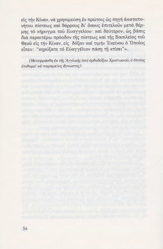 de; Tljv K£vav' va XPYJOL[lSUOYJ EV npc:notc; we; 1tYJrYl axa-rano-
V~'tOU 7tta-rswc; xa£ eappouc; Bt' oaouc; E7tt'tSAOUV flS'tcX etp-
flYJS -r6 x~puy[la -rou Euayys/..£ou· xa£ i5su-rspov, we; ~aatc;
Bta nspa:t-rtpw np6oi5ov tijc; n£a-rswc; xa£ tijc; Baatf.dac; -rou
E>sou de; Tljv K£vav, de; M!;av xa£ 'ttfl~V 'Exdvou 6 'Onoi:oc;
dnsv: "xYJpu!;a-rs -r6 EuayytJ..wv na<T(l -rfl x-r£ast"».
(ME:TEJppaaOYJ ix riic; :4yyJ.txiic; urea op0oo6sou Xpwnavou,6 6rcoioc;
im0U/1E:t Va rcapa/ldVYJ ayvwaroc;).
54
KATA
(Ko:c;>. I:
«itvBpwrros- oi ns- ~~~ ;:/.c
cpupav xa{ {3uaaov ~ucppa!'
ITrwxos- oi ns- ~~~ dvof.La-:! .I.
ITVAWlla auTOV ~AXWf.Livo; X
TWll </Jtx{wv TWV 7rl7rTOliTW'I a;
aMa xa{ o[ xuv~s- ipXOf.L~'IO: l
VeTO oi arroeavdv TOll r:-:wz
Twv arrt).wv ds- Tov xoAr:o'l ·
rrAoumos- xa{ hacpr;. Ka! iv-:-
auTou, U7rapxwv ill {3aaavo!:;
Bc:v xa{AaS'apov tv Tois- xo}.;:,
drr~· 7raTt::p 'A{3paaf.L, iAir,ad
{3a</Jn TO axpov TOV oaxru}.o
T~v yAwaaav f.LOV, OTl dov'lw.
'A{3paaf.L· Tixvov, f.LV~a8r;-:! 0::
rfj S"wiJ aov, xa{ AaS'apo; ou<
paxaA~iTal, au oi oovvaaa!'
~f.Lwv xa{ Vf.LWV xaaf.La f.Liya
ow{3ijval tve~v rrpos- uwi:;
rrpos- ~f.Las- owrr~pwmv. E!:-:::
7rif.L</Jr;s- aUTOll ds- TOll olxoY 71
aodcpous-· OITWS' Olaf.Lap-:v(JI
t).Bwmv ds- Torrov TOVTO'I . ;;
af.L· txovat MwiJaia xa! :-o
auTWll. '0 oi drr~v · oux!. :-:a
vc:xpwv rrop~ven rrpo:; au:-
auT0' d MwiJaiws- xa{ 7W' ;]
iav TlS' tx v~xpwv avaCJ.?i ;-:~
 