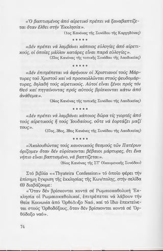 «'0 {3arrrta[J.ivoc; arr6 a[pc:rlXO rrpirrt::l Va ~ava{3arrr{sc:­
rm 6-rav D.8c:t ar~v 'ExxJ..r;a{a ».
(1oc; Kavovcxc; Tijc; Luvooou Tijc; Kcxrx.YJ06vcxc;)
* * * * *
«Lliv rrpim:l va Aa[J.{3avt::l xarrowc; c:uJ..oy{.sc; arr6 a[p.sn-
xouc;, o[ orroic:c; f.J.lXMOV xarapc:c; dvm napa c:uJ..oy{.sc;».
(32oc; Kcxvovcxc; Tijc; Tomx~c; Luvooou Tijc; Acxootxdac;)
* * * * *
«Lliv imrpirrc:rm va acp~vouv o[ Xptanavo{ roue; Map-
-rupc:c; rou Xptarou xa{ va rrpoaxoMwvrm arouc; cjJ.suoOf.1ap-
rupc:c;, or;J..ao~ roue; a[p.snxouc;. Au-ro{ dvm ~iVOl rrp6c; r6v
G.s6 xa{ rrr;ya{vovrac; rrp6c; aurouc; {3p{axovrat xarw arr6
ava8t::[J.a».
(34oc; Kcxvovcxc; Tijc; Tomx~c; Luvooou TI)c; Acxootxdcxc;)
* * * * *
«Lliv rrpirrt::l va Aaf.1{3avc:l xarrowc; owpa r{c; ywpric; arr6
roue; a[pc:nxouc; ~ roue; 'Iouoa{ouc;, our.s va topras.st f.1as{
rove;».
(37oc;, 38oc;, 39oc; Kavove:c; T~c; Luvooou Tijc; Aaootxe:icxc;)
* * * * *
«:4.xoJ..ou8wvrac; roue; xavovtxouc; 8t::a[J.oUc; rwv IIaripwv
op{sof.J..SV orav oiv .sup{axovrm {3i{3aWl [J.aprupc:c;, OTl tva
V~1rl0 dvm {3arrrta{J.iVO, Va {3arrT{S.STal ».
(84oc; Kcxvovcxc; Tijc; LT' OLxou~-te:vtx~c; Luvooou)
~-ro ~t~Ato ««Thyateira Confession» -r6 onoi:o cptpst ~v
E:nta"Y]!J."YJ E:yxpta"Y] ~S E:xx/..Yjata<; ~c; Kwv/no/.."Y]c;, a~v as/..(oa
69 ota~eisOU!J.E:
«"0-rav otv ~p(axov-rm xov-rei at Pw[J.moxa8o/..tx~ 'Ex-
XAYjata ol Pw[Lataxa8o/..txo(, E:m-rptns-rat vei J..ei~ouv -r~v
0da Kotvwvta an6 'Op86oo!;o Na6, xat -r6 Yow E7tEX"LElVE-
"LCXl a-roue; 'Op8o06!;ouc;, o-rav otv ~ptaxov-rm xov-rei at 'Op-
86oo!;o va6».
74
«Etvm -rwpa E:m-rps~.~o -:~ci
8o/..txous vei npoasuxov-ra~ !-!a~
vei -rs/..si:-rm at Pw[J.ataxa8oi.~z
pa napaxwpst-rat ana [J.qnz~.;
-rt/..wYj Ka8o/..tx~s AEt-roup ,'!.a.;
'Eeiv dvm napa~(aaYj 7Y.:; ·
XOLVWVta at [L~ '0p86ooso. -:-6-:-;
-rtxei [Lt au-rei -rei xp6vta (:975
ITa-rpwpxsi:o unoa-r"Y)pt<:_;~~ -:i.
Eoxapta-rta<; xat [LeiAta~a ~:: _
~eia"Y] 6 ITa-rp. 'A8"Y]vayopa.; ....
O!J.OAoy(a, E:cpap[L6{:_;st 7f, ~ 0.7·.-....
"LOUAeiXta"LOV a1t0 "LO SSX(Vlj!-la
M6axac; -r6 xeivst E:nta"Y]!J.a 0..::6
* Tov L'le:XEfl~PLO TOU 19 3 0 n
Eyxuxf..w 6p£~oVTcxc; OTt, o£v Yr.a'J :S;:.
'OpBooot;o ~aae:t T~c; Eyxuxi.(ou -:-
14/3/1967. "0~-twc; To 1971 oi:o~o:; o
owae: n)v Tipoavcx<pe:pOflEVYJ Eyzu;.-.A!O
<pave:tcx OTt E:owae: Bdcx xotvwv~a zcr:{ c;
TWTcXVTe:c;. AtllO GYJflCXlVEt EVa a;:o-:-
1) BaaYJ TI)c; Eyxuxf..£ou Tou _o-
flCXTtaBe:t , oTiwc; 6p£~ouv ot te:poi z
2) IIcxpa TO ye:yovoc; o·n au-:-6; 0
'ABYJvcxyopcxc; otv E:owae: X<Xflll':cr: err.
'Ecp oaov 6 IIaTp. 'ABYJvcr:yopa:: -
TOUAcXXtGTOV fll<X OYJflOGLcr: flO!lc;>.;. -=."':
vou~-te: OTt ~ oe:uTEPYJ t'mo6e:mj flex:; -=.:
To auflTIEpcxa~-tci ~-tcxc; a' aV-:-6 -:-6 '"=
TO OLXOUflEVt){Q IIcxTptarx.e:Io oi'l ~:
«Thyateira Confession» 11:00 :S;::or..!
cpcxve:pa EmTpETie:t n)v Emxmvwl.cr:
oot;wv.
 