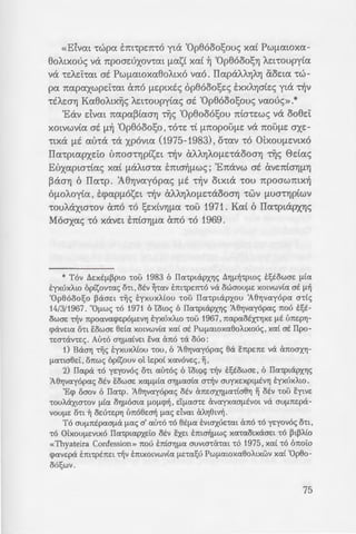 :; -:7;:; Luv6oou tijc; KapxYJ06vac;)
r -:-O!OS" cUAOy{cS" ana a[pcTl-
"": ~='/at napa cuitoy{cs-».
- -:~x~c; Luv6oou tijc; Aaootxdac;)
of. Xpw-rwvo{ mus- Map-
mous- </JcUOOflcXp-
. .4.v-ro{ dvat sivot np6s- TOV
:-au; {3p{axov-rat xchw cm6
- -:~x~c; Luv6oou tijc; Aaootxdac;)
-:-ows- owpa -r{s- ywp-ris- an6
11""-""Ao-u•v..,'", OUTc va iop-rasct [las{
8Eaf10US" -rwv IIa-ripwv
3i{3awt [lap-rupcs-, on tva
sion» -ro 6rroi:o <ptpe:t Tijv
; ~; Kwv/rrOArJc; , a-djv ae:Aioa
at Pw[lcxtoxcxEloAtx~ 'Ex-
, , ',A ,
~;: ~ -:pETlE'tCXt VCX ACXtJOUV 't'IJV
. ·ao . xai -ro 'Cow trre:x-re:ive:-
~ 3piaxov-rat xov-ra at 'Op-
«Elvm -rwpcx bn-rpe:rr-ro yta 'OpElooo!;ouc; xai Pw[lcxtoxcx-
EloAtxouc; va rrpoae:uxov-rat [lCXSt XCXt ~ 'OpElooosrJ AEt-roupy(cx
va -re:AEi:-rat at Pw[latoxcxEloAtxo vcxo. IIcxpaAArJA'IJ aoe:tcx -rw-
pa rrcxpcxxwpe:i:-rat (mo [lEptxtc; opElooo!;e:c; EXXA'Ijate:c; yta Tijv
"t"EAEO'IJ KcxEloAtx~c; AEt-roupyicxc; at 'OpElooo!;ouc; vcxouc;».*
'Eav dvat rrcxpcx~icxarJ ~c; 'OpElooo!;ou rria-re:wc; va ooEle:i:
XOtVWVtCX at [l~ 'OpEJoooso ,"t"O"t"E 'tt [l1lOf)OU[lE va TrOU[lE axe:-
'ttXa [lt cxu-ra -ra xpovtcx (1975-1983) ' O"t"CXV 'tO otxOU[lEVtXO
IIcx-rptcxpxEi:o lmoa-rrJpise:t -r~v aAArJAO[le:-raooarJ -r~c; 0e:tcxc;
Euxcxpta-ricxc; xai [lcXAw-rcx tm~[lwc;; 'Erravw at ave:rrtarJ[l'IJ
~aarJ 6 IIcx-rp. 'AElYjvcxyopcxc; [lE 't~V otxta "t"OU rrpoawmx~
6[lOAoyicx , t<pcxp[lose:t Tijv CxAAYjAO[lE'tcXOOaYj -rwv [.LUa-rrJptwv
'tOUAcXXW'tOV arro 'tO !;e:xtVYj[lCX "t"OU 1971. Kcxt 6 IIcx-rptapxrJc;
Moaxcxc; 'tO xave:t ETrtaYj[lCX arro 'tO 1969.
* T6v LlExttJ-~PtO -rou 1983 6 ITa-rpt<ipxYJc; LlYJtJ-~-rpwc; tl;towaE tJ-[a
tyxuxAtO 6p11;ov-rac; o-rt, otv ~-rav bmpE'TITO v<i owaOU!J-E xatvwv[a at 11-~
'Op86ool;o ~<iaEt -r~c; tyxuxA[ou -rou ITa-rpt<ipxou 'AOYJvay6pa a-r[c;
14/3/1967. "OtJ-wc; -r6 1971 6 'lowe; 6 ITa-rpt<ipxYJc; 'AOYJvay6pac; nou tl;t-
owaE ~v npoava<pEpO!J-EVYJ tyxuxAtO -rou 1967 , napaotx-rYJXE tJ-t LJTIEpYJ-
<paVEta o-rt i::owaE 8E[a xotvwv[a xa[ at PwtJ-atOxaBoAtxouc; , xa[ at ITpo-
-rEa-r<iv-rEc; . Au-r6 aYJtJ-CXLVEt sva <'m6 -r<i 000:
1) B<iaYJ tijc; tyxuxA[ou -rou , 6 'A8YJvay6pac; B<i i::npETIE v<i cmoaxYJ-
tJ-a-rta8Et , OTIW<; 6p[i,;ouv Ol lEpo[ XCXVOVE<; , ~ ,
2) ITap<i -r6 yqov6c; O'tt au-roc; 6 'lowe; 't~V tl;towaE , 6 ITa-rpt<ipxYJc;
'AOYJvay6pac; otv i::owaE xatJ-tJ-[a awaa[a a~v auyxExpt!J-EvYJ tyxuxAtO.
'E<p oaov 6 ITa-rp. 'A8Yjvay6pac; otv CXTIEOXYJ!J-a-r[a8YJ ~ otv -rou i::ytvE
-rouA<ixw-rov tJ-[a oYJ!J-Oata !J-O!J-<p~ , dtJ-aa-rE <'xvayxaatJ-tvat v<i autJ-TIEp<i-
voutJ-E o-rt ~ oEU-rEpYJ Lm68Ea~ 11-ac; dvat CxAYJ8tv~.
T6 autJ-ntpaaf.l<i tJ-ac; a' au-r6 -r6 etf.la EVtaXUE'tat CxTIO -r6 yEyov6c; O'tt ,
-r6 OixoutJ-EVtx6 ITa-rptapXEto otv EXEt tm~tJ-wc; xa-raotx<iaEt -r6 ~t~A[o
«Thyateira Confession» nou ETILaYJf.lCX auvta-rcnat -r6 1975 , xa[ -r6 6noto
<pavEp<i tm-rptTIEt -r~v tmxotvwv[a tJ-E-ral;u PwtJ-awxa8oAtxwv xa[ 'Op8o-
06l;wv .
75
 