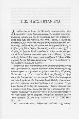 ~ ~zr, KtvY)aY) , dvat ~
- -:O:p-'f.OUV XCbtOtE<; S'fl-
%0:f.lf.ll0: axtaYl f.LE
~::; Tta'!Ot.
~o:xwpwE cY,v &.A.Y,-
~- ~o: Tiis op8ooosYls
- - ...._o; '!E'!OtE<; sxcppa-
- -~ -·uT-ovcat ot oto:-
_:;: - -:~xr, '!OU<; axtljJY) ,
- -~o:uo:~ o,ct 06yf.1.o: 8€-
. ·XWPLS VeX an0{.1.0:-
. "U8Et ct<; fpo:cpz<;,
~ r:J. O~O:AEYOUf.lE, CxAAcX
: •• CXXAY)ato:. '0 'IY)-
: GWf.lO: 1"00 Xpta'!OO
- : . ::. Yj cpwvf, coo Xpt-
• =-~o:~:;. "H 1tta-re:ue:tc;
• ..::. =: -:w:; 6 'IY)aOo<; ~'!O:V
-: dvo:t &.pxno yt'
:--. :-yeo: Tptaoo: xo:C
-:!zoo 0wo xo:C 0E-
--ou .71jv Ilo:p8Evoyt-
..:a~ ~o:atxa oA.o: ca
•--:~r.r, "EvwaY), oA.o:
; .-.o::;. ma'!EUOUV a'
-:{7':0'"t0:.
IIOl: H !:::..Yl:H HTAN ENA
A'vo:Movco:<; co 8€f.1.o: '~S Ilo:mx~s axomf.LO'!'fl'!O:S , cwv
npocwco:vctxwv oto:f.LopcpwaEwv, Tiis txacpo:cdo:s ow-
nA.aaEw<; yvwf.LYlS xo:C Tiis &.vctopaaEw<; tvo:vcCov 6nowuor,-
nocE oto:~asEt xo:t nta'!EUEt cf,v 'Ayto: fpo:cpf,, ot o:LpEctxot
npOE'!OLf.lcXSOUV cY,v ~UaY) , yta f.l.LcX &.vo:yxo:to: apvY)aY) Tiis Bu-
SO:V'!tV~S 'Op8ooo!;to:<;, f.l.E axono va &.nopptcp8oov oAE<; ot
&.A.Y,8EtE<; '~S Mto:<;, 'AyCo:c; , Ko:8oA.tx~s xo:t 'AnoacoA.tx~s 'Ex-
XAY)ato:<;, va !;Exo:acoov ot no:po:ooaEt<;, xo:t !l' o:ucov cov cpo-
no va &.nocuxouv ot xoaf.LoawcY,ptE<; npoana8EtE<;, Tiis Mo-
vo:otx~s Kt~wcoo ~Wc'flpto:<;, nou 1to:piowae: 6 "lowe; 6 "Ev-
ao:pxoc; Aoyoc; (h<i -rwv a1toa-r6A.wv Tou acY,v &.v8pwno'!Y)-
,o:. Aucoxcovtxo, &.A.A.a &.A.Y)8tvo.
BA.tnouf.LE cous no:vEnW'!'flf.lLO:xouc; xo:8YlY'fl'!ES 0wA.oyto:<;
cwv Ilpocwco:vcwv, at f.Lto: npoana8Eto: ljJwooo:xo:OY)f.Lo:"Cx~s
otxo:wA.oyY,aEw<; , cY,v 6noto: mY)ptsouv acY,v IIpos 'E~po:Cous
'EmacoA.Y,, xEcp. 10, ac.12 xo:C 14 Tiis 'AyCo:c; fpo:cp~s, va a~r,­
aouv cY,v &.vayxY) xo:t cY,v xo:co:VO'flaYl oA.wv cwv MumY)ptwv
xo:t cwv ooyf.Lacwv cwv Ilo:mxwv , (nou &.A.Y)8ws dvm &.nop-
pmcto:) , npiiy{.1.o: nou avo:s'flcOoao:v &.no cf,v apxf,. "Oco:v
Of.l.WS ooof.LE co ~a8os cwv npo:yf.Lacwv, oto:macwvouf.LE nws
6 axonos '!OU<;, onws aAA.wa'!E XO:t '!WV Ilo:mxwv , nou uno-
ct8E'!O:L nwc; f.lrXXOV'!at tvo:vctov couc;, dvat va xo:co:acptljJouv
cY,v 'Op8ooo!;to: XO:t '!eX OOYf.lO:'!O:' onws dvat OOaf.LEVO: &.no 1"0
'Ayto IlvEOf.lO:. (BA.EnE xEcp. «AfPAMMATOI XPI~TIA­
NOI.. .»)
m tvo:nOf.LELVO:V'!ES Buso:V'!LVOt noAhE<; '~S ~UaY)<;'
11
 