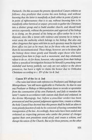 ·aernatized the Gregorian
ical Hierarchs
tJSe who on account of
~estions have developed a
es is the name applied to
(Jr bishops, and those held
en one has been arraigned
• and refused to submit to
mcy and liturgy for himself,
him, leaving the catholic
bishop, draw people aside
;: anything wrong with the
~~---......, let him be deposed, on the
e is a tyrant. Let the rest of
se who abet him. But let the
mgs be done after one, and
~d Agapios):
heavenly things and earthly
logian. So good order ought
erence and preserving the
'lg ecclesiastics, who need to
1d exceeding the limits and
byters, and Deacons, and all
own Bishop; the Bishops, in
fetropolitans, to their own
Patriarch. On this account the present Apostolical Canon ordains as
follows: Any presbyter that scorns his own bishop, and without
knowing that the latter is manifestly at fault either in point ofpiety or
in point of righteousness--that is to say, without knowing him to be
manifestly either heretical or unjust--proceeds to gather the Christians
into a distinct group and to build another church, and should hold
services seperately, without the permission and approval ofhis bishop
in so doing, on the ground of his being an office-seeker he is to be
deposed; since like a tyrant with violence and tyranny he is trying to
wrest away the authority which belongs to his bishop. But also any
other clergymen that agree with him in such apostasy must be deposed
from office too just as he must; but as for those who are laymen, let
them be excommunicated. These things, however, are to be done after
the bishop three times gently and blandly urges those who have
seperated from him to forgo such a movement, and they obstinately
refuse to do so. As for those, however, who seperate from their bishop
before a synodical investigation because he himselfis preaching some
misbelief and heresy publicly, not only are not subject to the above
penances, but have a right to claim the honor due to Orthodox
Christians according to c. XV ofthe 1st & 2nd.
Canon XV of the 1st & 2nd
«The rules laid down with reference to Presbyters and Bishops and
Metropolitans "are still more applicable to Patriarchs. So that in case
any Presbyter or Bishop or Metropolitan dares to secede or apostatize
from the communion of his own Patriarch, and fails to mention the
latter"s name in accordance with custom duly fixed and ordained, in
the divine Mystagogy, but, before a conciliar verdict has been
pronounced and haspassed judgement against him, creates a schism,
the holy Council has decreed that this person shall be held an alien to
everypriestlyfunction ifonly he be convicted ofhaving committed this
transgression ofthe law. Accordingly, these rules have been sealed and
ordained as respecting persons who under the pretext of charges
against their own presidents stand aloof, and create a schism, and
disrupt the union ofthe Church. But as for those persons, on the other
101
 