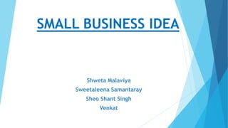 Shweta Malaviya
Sweetaleena Samantaray
Sheo Shant Singh
Venkat
SMALL BUSINESS IDEA
 