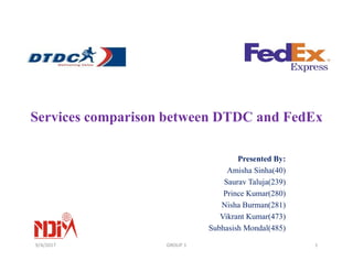 Services comparison between DTDC and FedEx
Presented By:
Amisha Sinha(40)
Saurav Taluja(239)
Prince Kumar(280)
Nisha Burman(281)
Vikrant Kumar(473)
Subhasish Mondal(485)
9/4/2017 1GROUP 1
 
