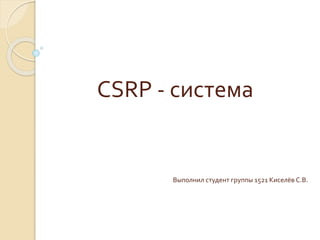 CSRP - система
Выполнил студент группы 1521 Киселёв С.В.
 
