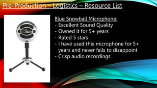 Pre-Production – Logistics – Resource List
Blue Snowball Microphone:
- Excellent Sound Quality
- Owned it for 5+ years
- Rated 5 stars
- I have used this microphone for 5+
years and never fails to disappoint
- Crisp audio recordings
 