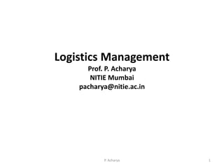 Logistics Management
Prof. P. Acharya
NITIE Mumbai
pacharya@nitie.ac.in
P. Acharya 1
 