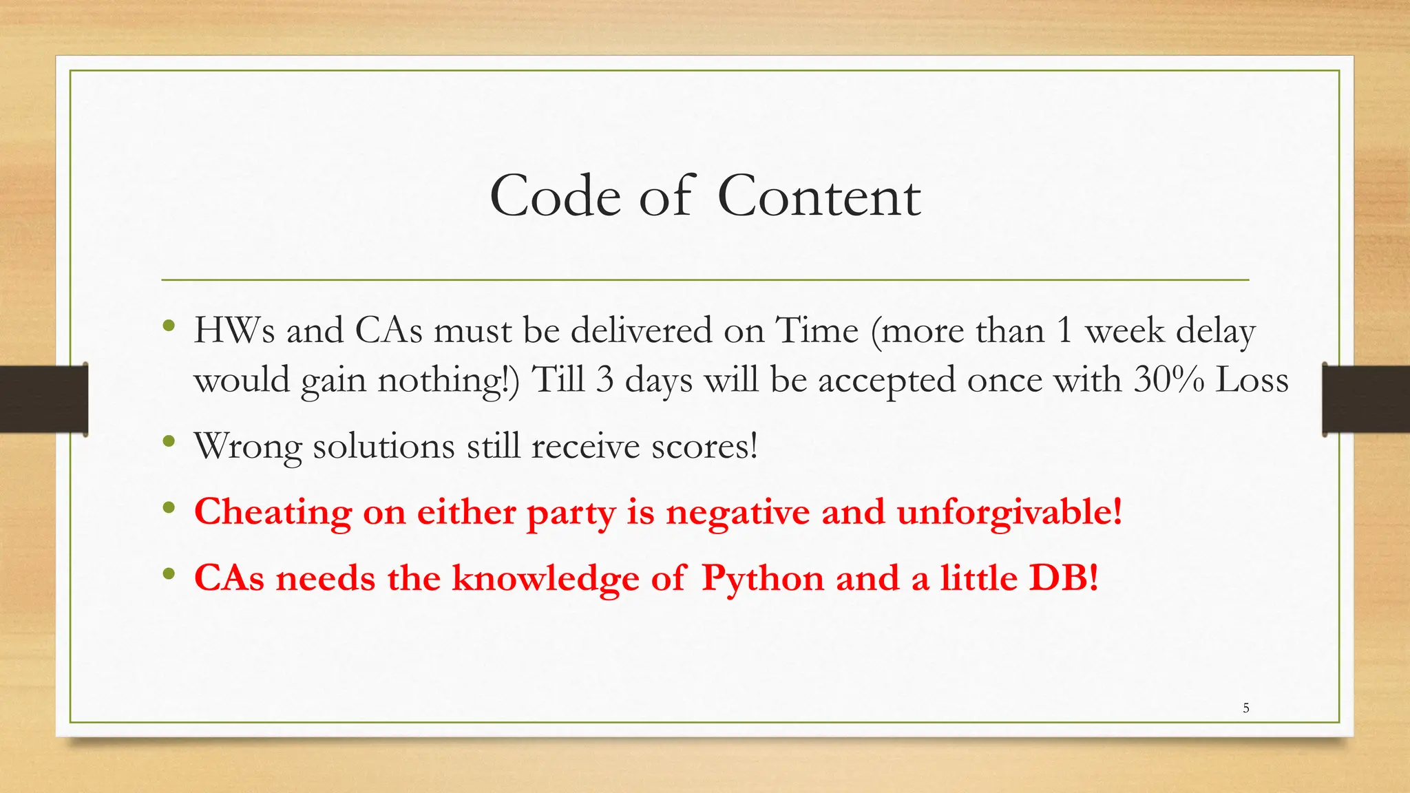 5
Code of Content
• HWs and CAs must be delivered on Time (more than 1 week delay
would gain nothing!) Till 3 days will be accepted once with 30% Loss
• Wrong solutions still receive scores!
• Cheating on either party is negative and unforgivable!
• CAs needs the knowledge of Python and a little DB!
 