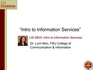 “Intro to Information Services”
    LIS 5603, Intro to Information Services
     Dr. Lorri Mon, FSU College of
     Communication & Information
 