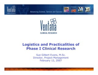 Logistics and Practicalities of
  Phase I Clinical Research
        Sue Gilbert Evans, M.Sc.
     Director, Project Management
           February 12, 2007
