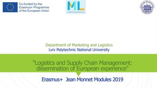 "Logistics and Supply Chain Management:
dissemination of European experience"
Erasmus+ Jean Monnet Modules 2019
Department of Marketing and Logistics
Lviv Polytechnic National University
 