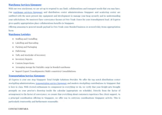Warehouse Services Singapore:
With our own stockroom, we are set up to respond to any limit, collaborations and transport needs that you may have.
Our  warehouse services Singapore  and distribution center administrations Singapore and scattering center are
outfitted with the most present day equipment and development to manage your heap securely and in understanding
your solicitations. We moreover have conveyance focuses at Free Trade Zones for your transshipment load. 3B Express
gives quality appropriation place collaborations benefits in Singapore. 
Offering amassing to general/unsafe payload in Free Trade zone/Bonded business or avowed risky items appropriation
focus
Warehouse Logistics
Stuffing and Unstuffing
Labelling and Barcoding
Packing and Packaging
Palletizing
Tally and stocktake of inventory
Inventory Reports
Custom Inspections
Arranging storage for Dutiable cargo in Bonded warehouse
Import/Export/Transhipments (Multi-countries) Consolidations
Transportation Service Singapore:
3B Express is your one stop Singapore Total Freight Solutions Provider. We offer the top notch distribution center
stockpiling administrations, transportation service Singapore and modern stockpiling contributions in Singapore that
is best in class. With riveted enthusiasm to component in everything we do, we verify that your freight gets brought
promptly on your proctor's doorstep inside the calendar (appropriate on schedule). Directly from the factor of
arrangement to the factor of conveyance, we ensure that everything about customers experience fine client support. As
a principal coordination offering in Singapore, we offer way to entryway coordinations Singapore activity. This is
particularly trustworthy and furthermore reasonable.
CONTACT DETAILS
 