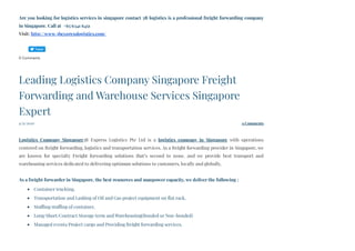 Are you looking for logistics services in singapore contact 3B logistics is a professional freight forwarding company
in Singapore. Call at  +65 6341 6451
Visit: http://www.3bexpresslogistics.com/
0 Comments
4/21/2020 0 Comments
Leading Logistics Company Singapore Freight
Forwarding and Warehouse Services Singapore
Expert
 
Logistics Company Singapore3B Express Logistics Pte Ltd is a  logistics company in Singapore  with operations
centered on freight forwarding, logistics and transportation services. As a freight forwarding provider in Singapore, we
are known for specialty Freight forwarding solutions that’s second to none, and we provide best transport and
warehousing services dedicated to delivering optimum solutions to customers, locally and globally.
As a freight forwarder in Singapore, the best resources and manpower capacity, we deliver the following :
Container trucking,
Transportation and Lashing of Oil and Gas project equipment on flat rack,
Stuffing/stuffing of container,
Long/Short/Contract Storage term and Warehousing(Bonded or Non-bonded)
Managed events/Project cargo and Providing freight forwarding services.
Tweet
 